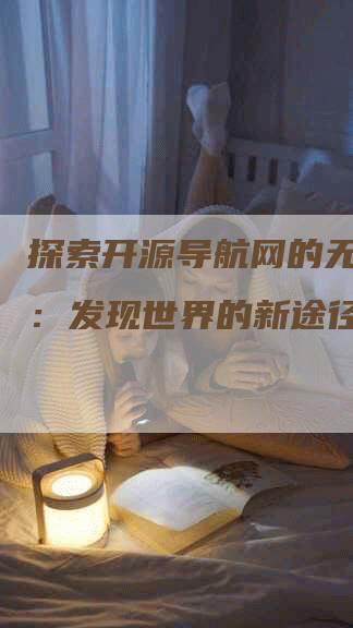 探索开源导航网的无限可能：发现世界的新途径-网站排名优化网