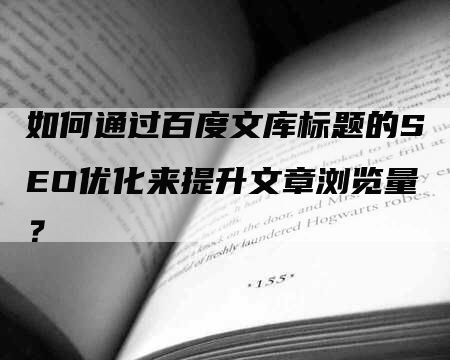 如何通过百度文库标题的SEO优化来提升文章浏览量？