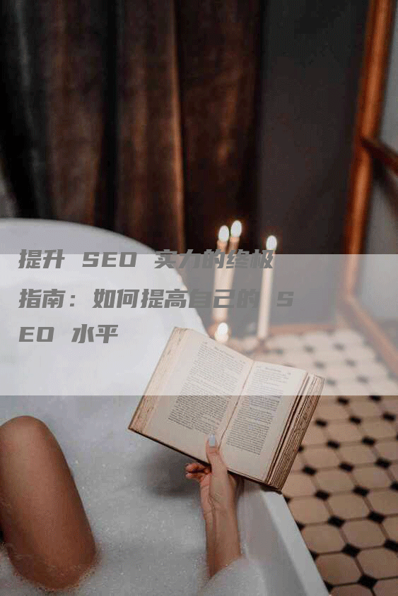 提升 SEO 实力的终极指南：如何提高自己的 SEO 水平-网站排名优化网