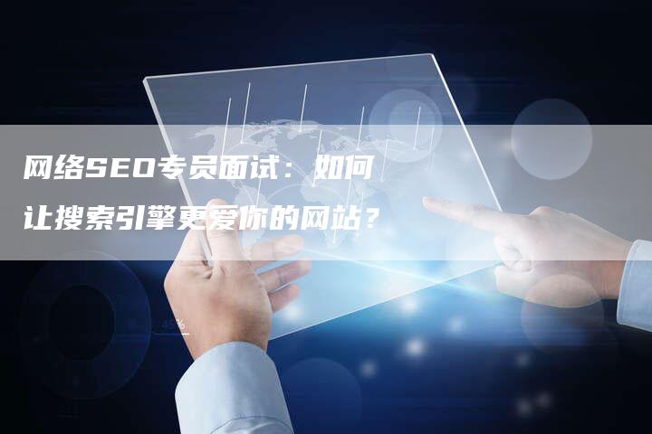 网络SEO专员面试：如何让搜索引擎更爱你的网站？