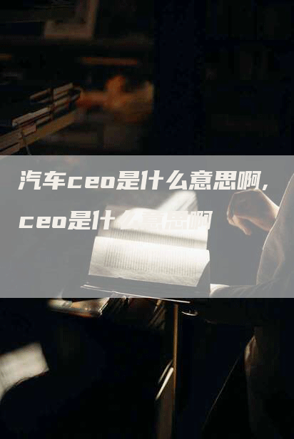 汽车ceo是什么意思啊,ceo是什么意思啊-网站排名优化网