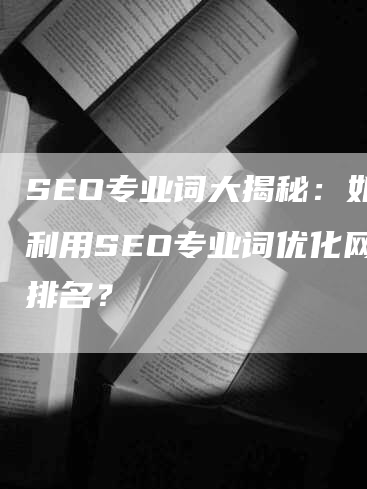 SEO专业词大揭秘：如何利用SEO专业词优化网站排名？