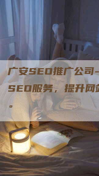 广安SEO推广公司-专业SEO服务，提升网站排名。