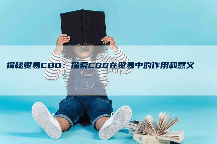 揭秘贸易COO：探索COO在贸易中的作用和意义-网站排名优化网