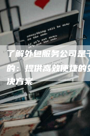 了解外包服务公司是干什么的：提供高效便捷的外包解决方案-网站排名优化网