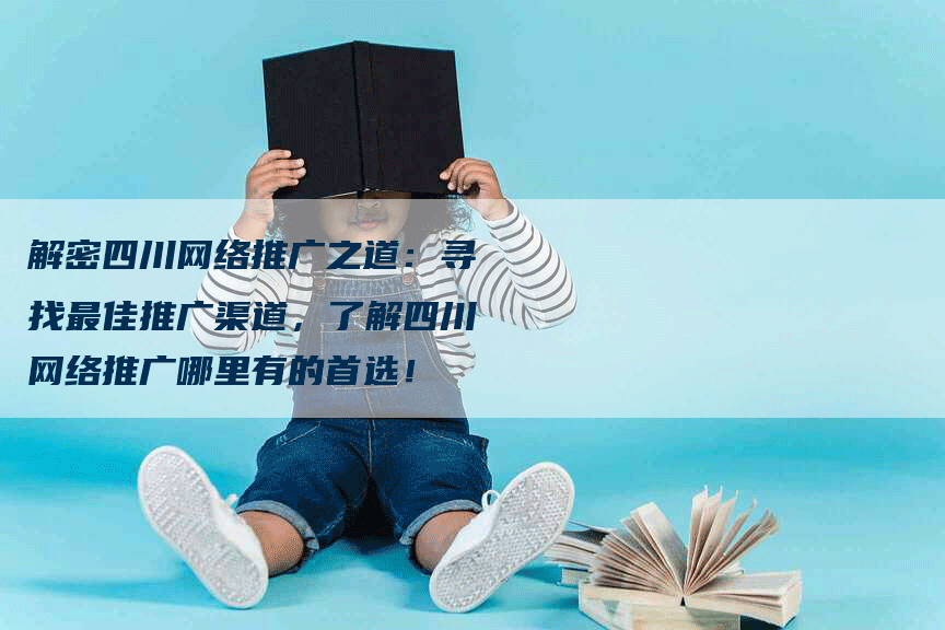 解密四川网络推广之道：寻找最佳推广渠道，了解四川网络推广哪里有的首选！-网站排名优化网