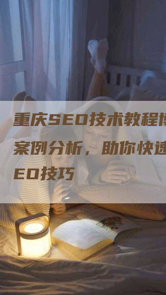 重庆SEO技术教程博客：案例分析，助你快速掌握SEO技巧-网站排名优化网