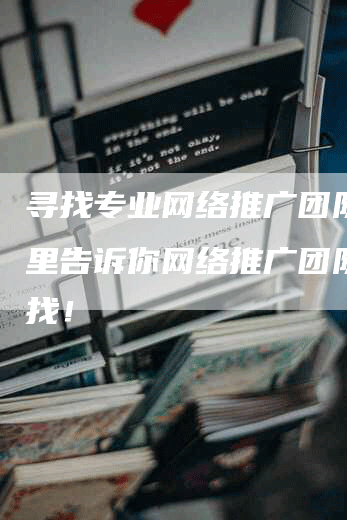 寻找专业网络推广团队？这里告诉你网络推广团队去哪找！