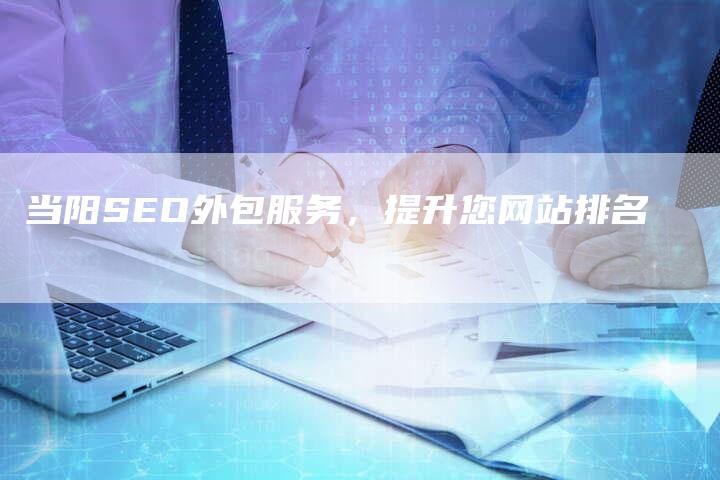 当阳SEO外包服务，提升您网站排名-网站排名优化网