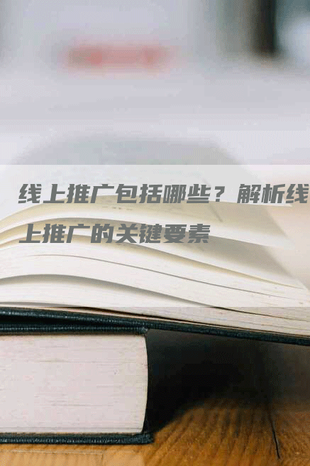 线上推广包括哪些？解析线上推广的关键要素