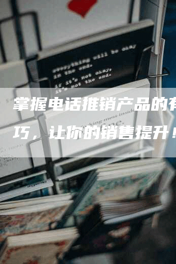 掌握电话推销产品的有效技巧，让你的销售提升！-网站排名优化网