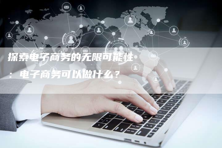 探索电子商务的无限可能性：电子商务可以做什么？-网站排名优化网