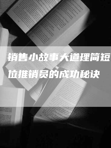 销售小故事大道理简短：一位推销员的成功秘诀-网站排名优化网