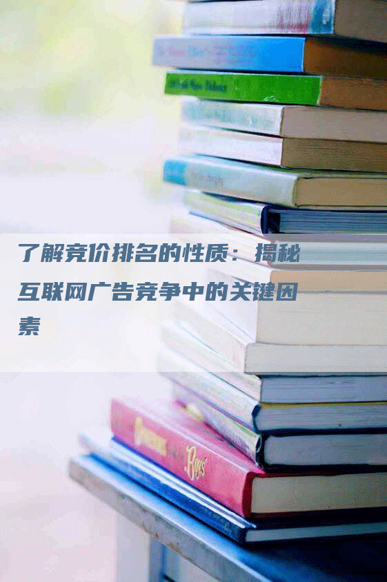 了解竞价排名的性质：揭秘互联网广告竞争中的关键因素-网站排名优化网