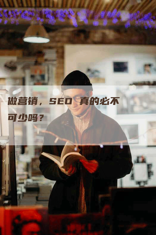 做营销，SEO 真的必不可少吗？