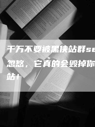 千万不要被黑侠站群seo忽悠，它真的会毁掉你的网站！-网站排名优化网