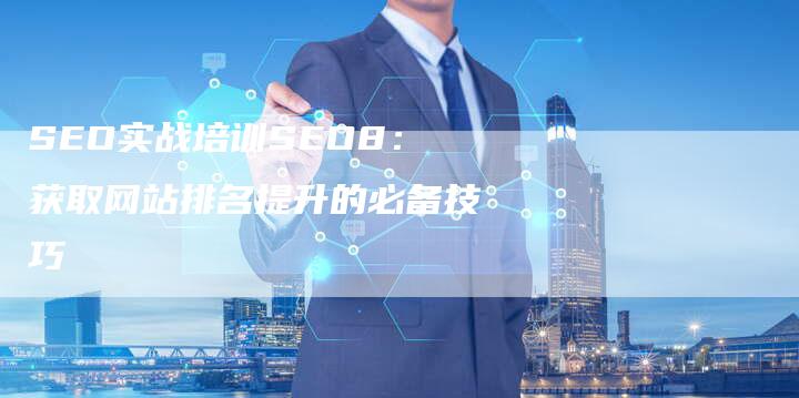 SEO实战培训SEO8：获取网站排名提升的必备技巧