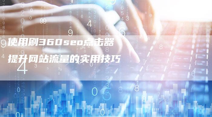 使用刷360seo点击器提升网站流量的实用技巧