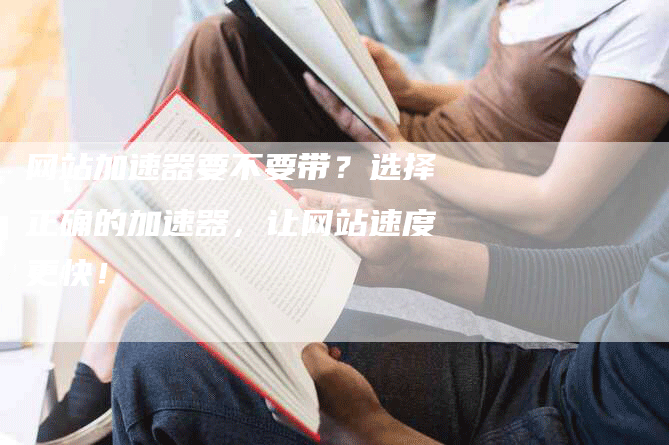 网站加速器要不要带？选择正确的加速器，让网站速度更快！-网站排名优化网