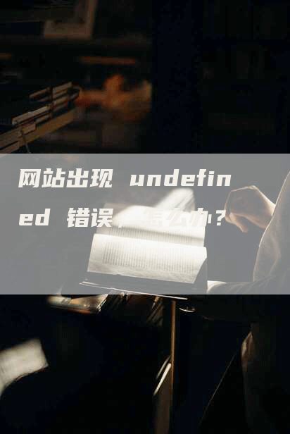 网站出现 undefined 错误，怎么办？-网站排名优化网