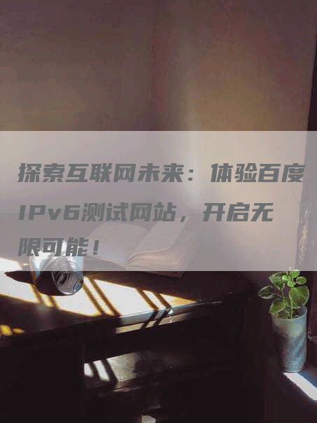 探索互联网未来：体验百度IPv6测试网站，开启无限可能！