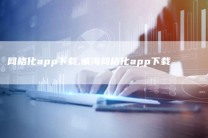 网格化app下载,威海网格化app下载-网站排名优化网