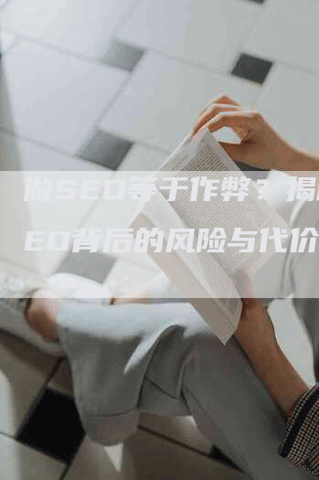 做SEO等于作弊？揭秘SEO背后的风险与代价