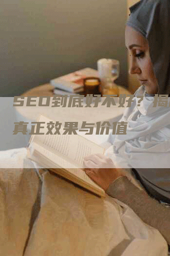 SEO到底好不好？揭秘其真正效果与价值