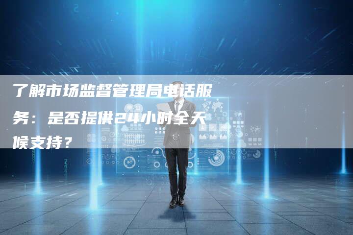 了解市场监督管理局电话服务：是否提供24小时全天候支持？