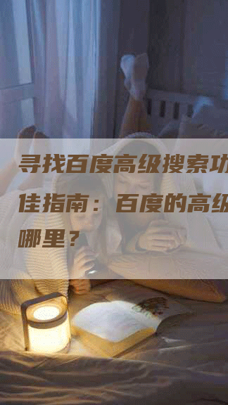 寻找百度高级搜索功能的最佳指南：百度的高级搜索在哪里？