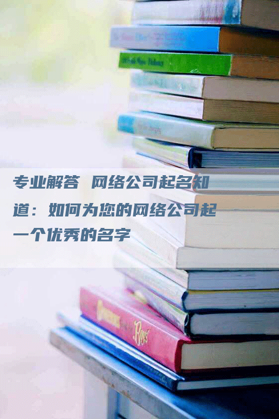 专业解答 网络公司起名知道：如何为您的网络公司起一个优秀的名字