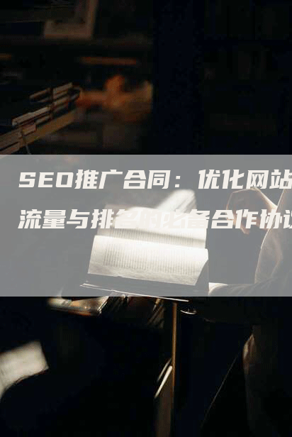 SEO推广合同：优化网站流量与排名的必备合作协议