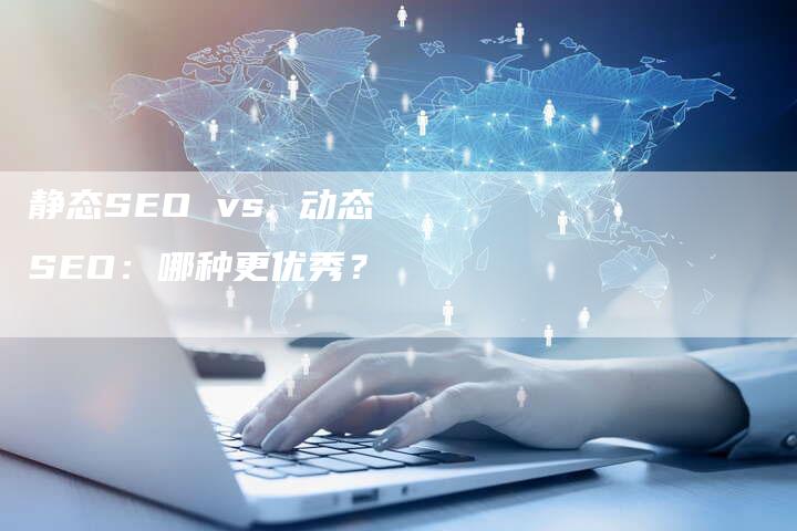 静态SEO vs. 动态SEO：哪种更优秀？-网站排名优化网