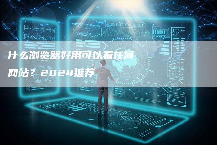 什么浏览器好用可以看任何网站？2024推荐-网站排名优化网