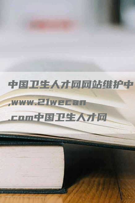 中国卫生人才网网站维护中,www.21wecan.com中国卫生人才网-网站排名优化网