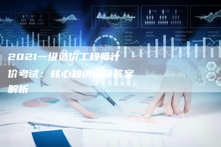 2021一级造价工程师计价考试：核心知识点及答案解析