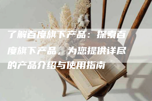 了解百度旗下产品：探索百度旗下产品，为您提供详尽的产品介绍与使用指南