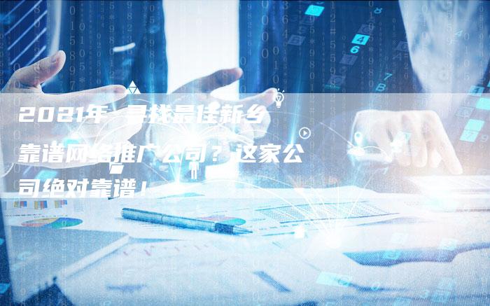 2021年 寻找最佳新乡靠谱网络推广公司？这家公司绝对靠谱！-网站排名优化网