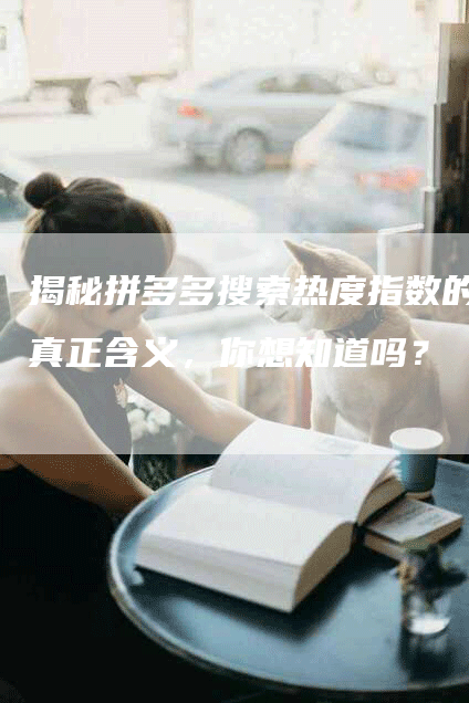 揭秘拼多多搜索热度指数的真正含义，你想知道吗？-网站排名优化网