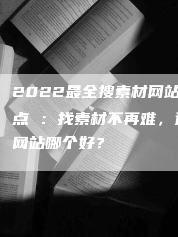 2022最全搜素材网站盘点 ：找素材不再难，这些网站哪个好？-网站排名优化网