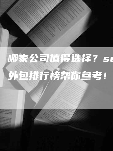 哪家公司值得选择？seo外包排行榜帮你参考！