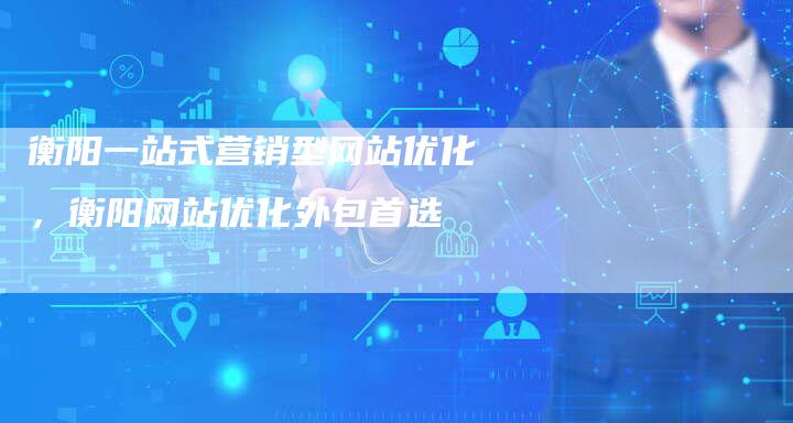 衡阳一站式营销型网站优化，衡阳网站优化外包首选