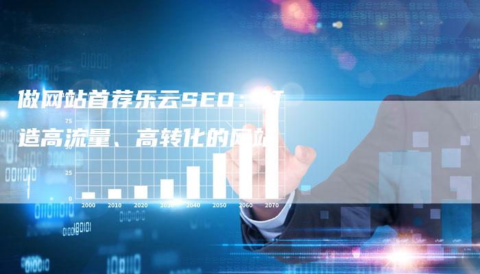 做网站首荐乐云SEO：打造高流量、高转化的网站