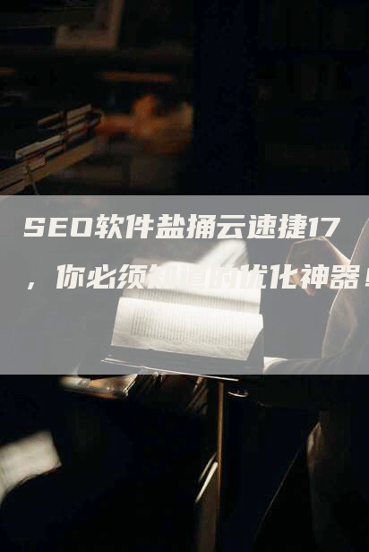 SEO软件盐捅云速捷17，你必须知道的优化神器！