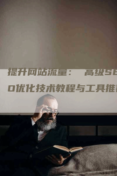 提升网站流量： 高级SEO优化技术教程与工具推荐-网站排名优化网