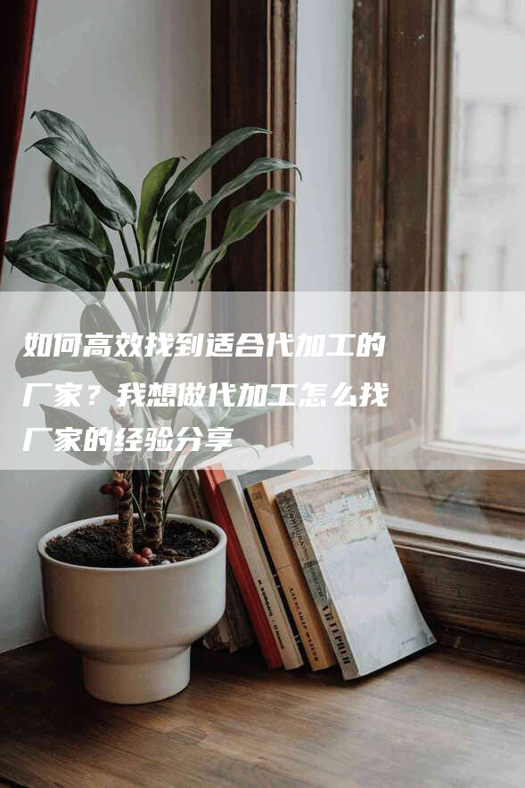 如何高效找到适合代加工的厂家？我想做代加工怎么找厂家的经验分享