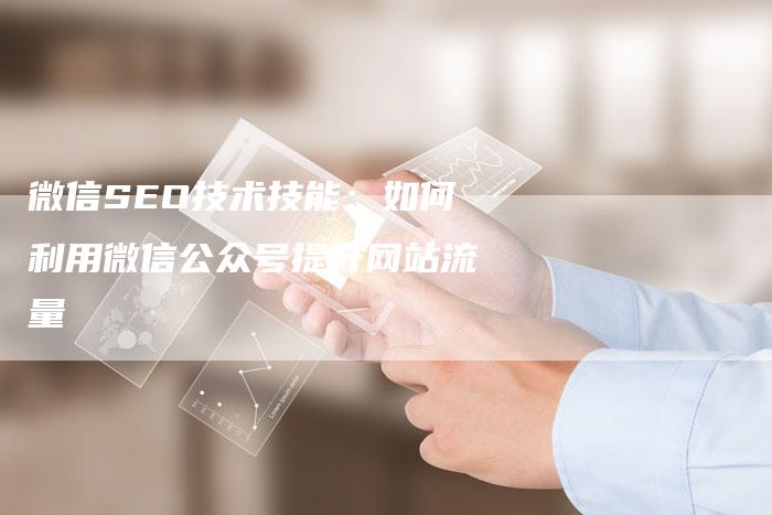 微信SEO技术技能：如何利用微信公众号提升网站流量-网站排名优化网