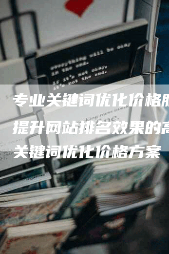 专业关键词优化价格服务：提升网站排名效果的高质量关键词优化价格方案