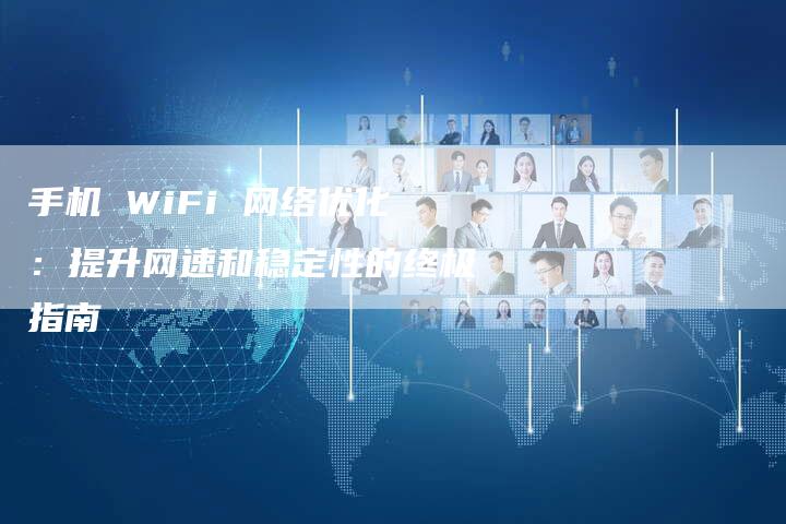 手机 WiFi 网络优化：提升网速和稳定性的终极指南-网站排名优化网