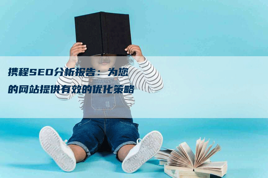 携程SEO分析报告：为您的网站提供有效的优化策略